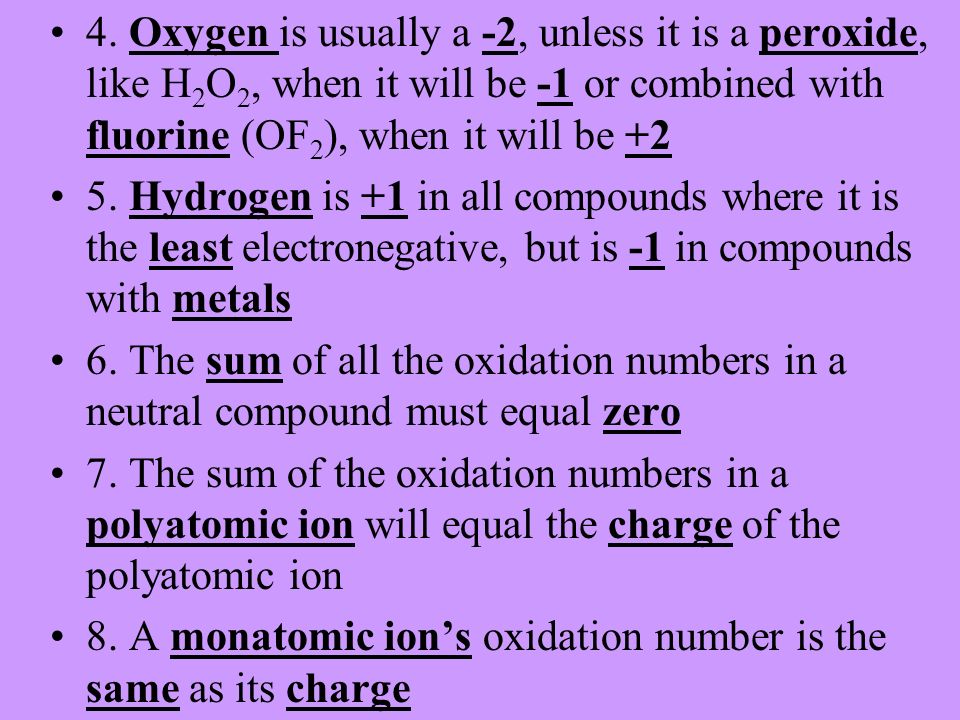 4. Oxygen is usually a -2, unless it is a peroxide, like H2O2, when it will be -1 or combined with fluorine (OF2), when it will be +2