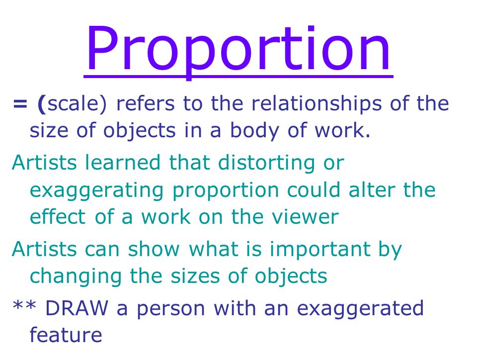 Proportion = (scale) refers to the relationships of the size of objects in a body of work.