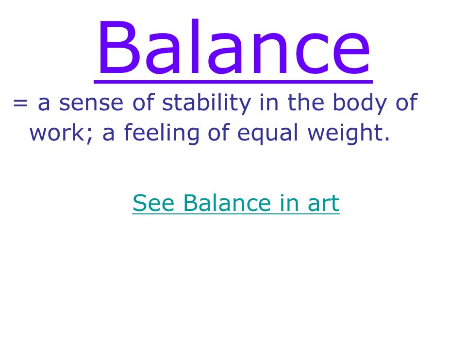 Balance = a sense of stability in the body of work; a feeling of equal weight. See Balance in art