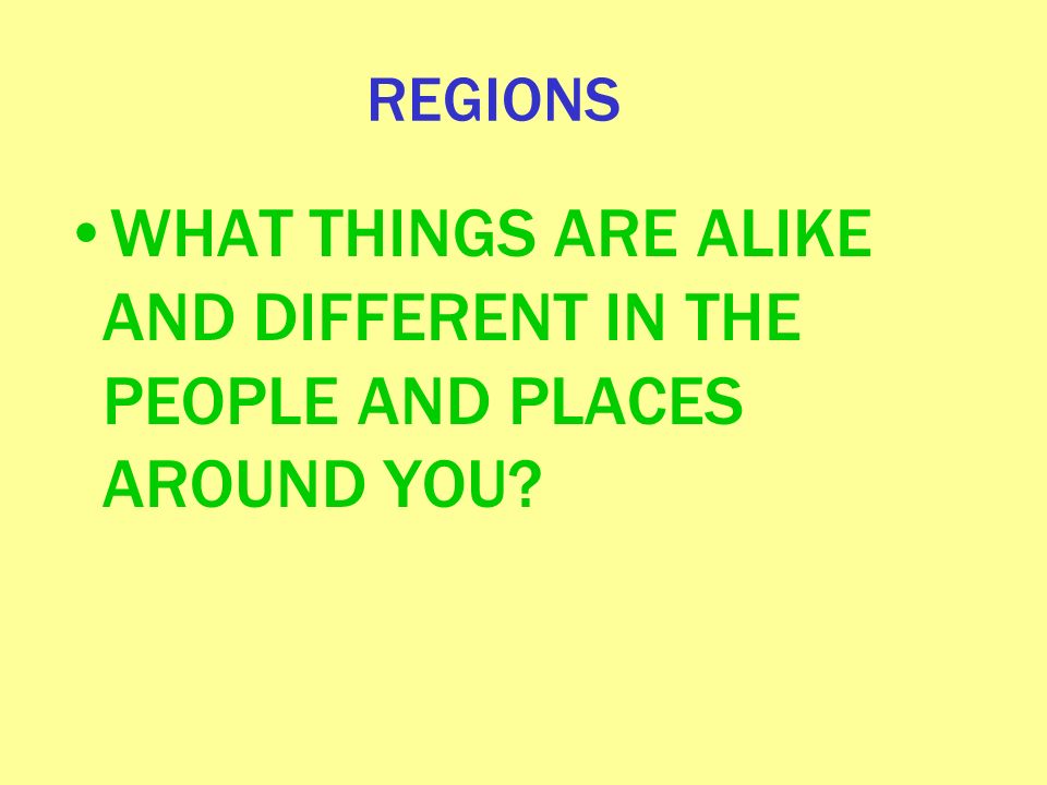 REGIONS WHAT THINGS ARE ALIKE AND DIFFERENT IN THE PEOPLE AND PLACES AROUND YOU