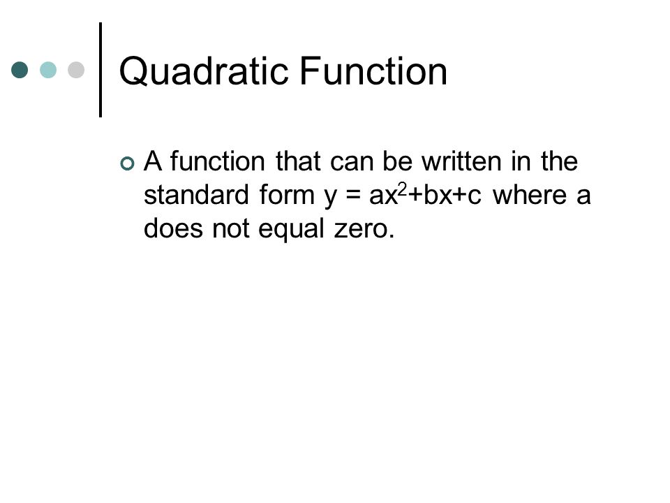 Quadratic Function A function that can be written in the standard form y = ax2+bx+c where a does not equal zero.