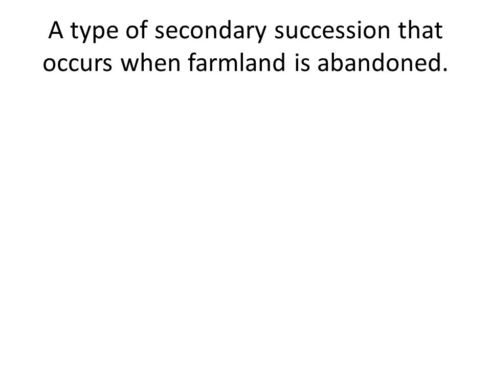 A type of secondary succession that occurs when farmland is abandoned.