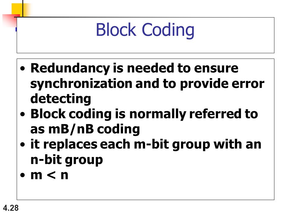 Block Coding Redundancy is needed to ensure synchronization and to provide error detecting. Block coding is normally referred to as mB/nB coding.