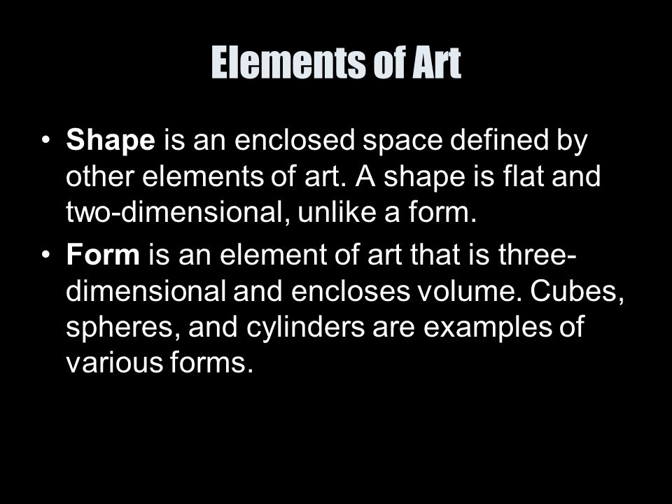 Elements of Art Shape is an enclosed space defined by other elements of art. A shape is flat and two-dimensional, unlike a form.