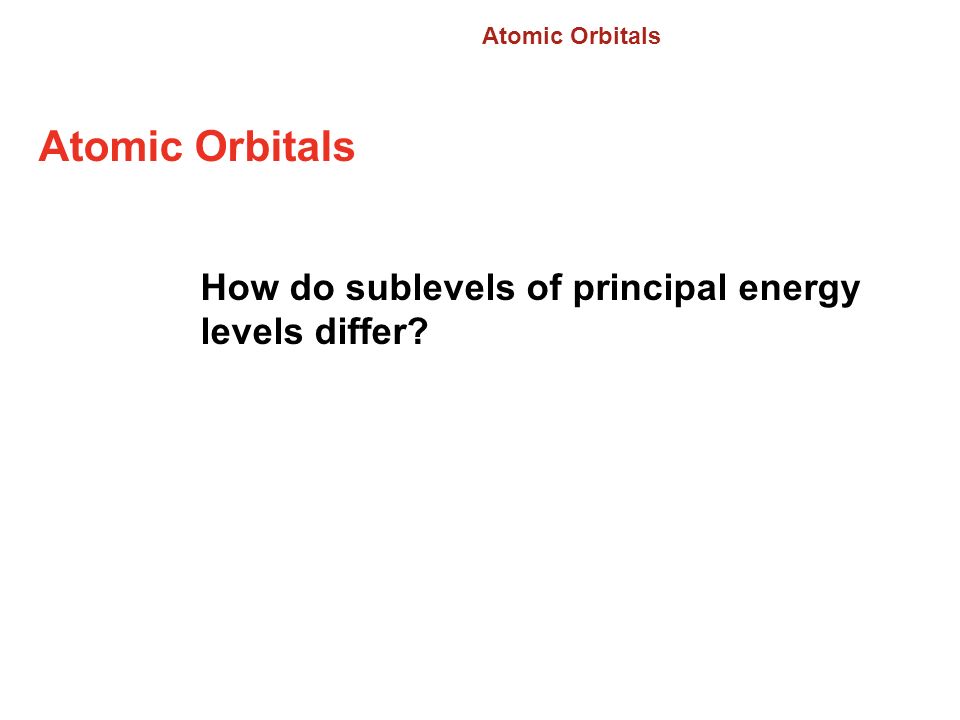 Atomic Orbitals How do sublevels of principal energy levels differ