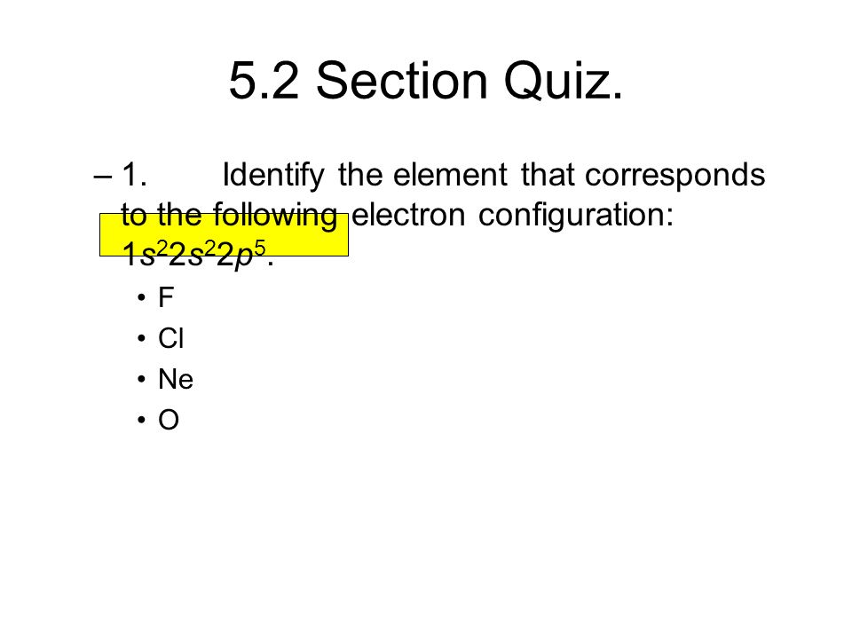 5.2 Section Quiz. 1. Identify the element that corresponds to the following electron configuration: 1s22s22p5.