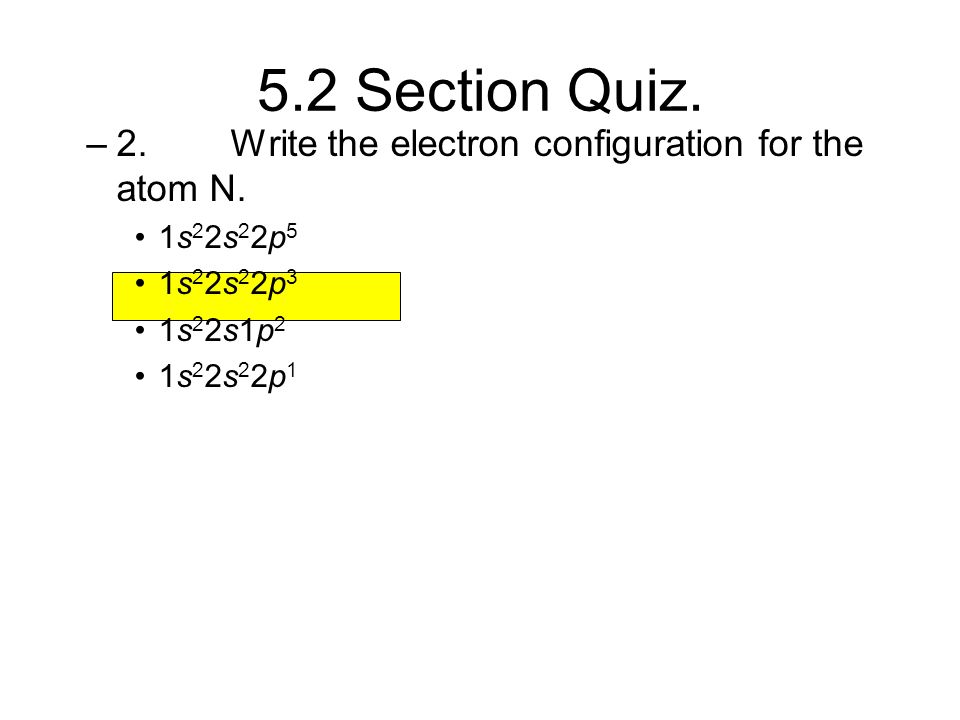 5.2 Section Quiz. 2. Write the electron configuration for the atom N.