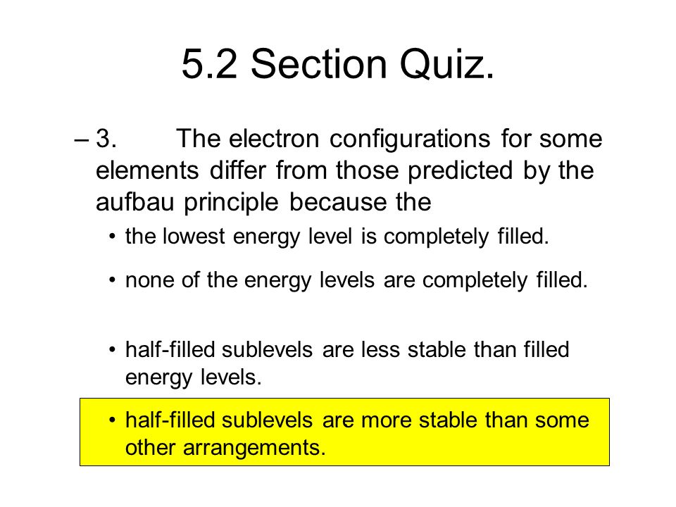 5.2 Section Quiz. 3. The electron configurations for some elements differ from those predicted by the aufbau principle because the.