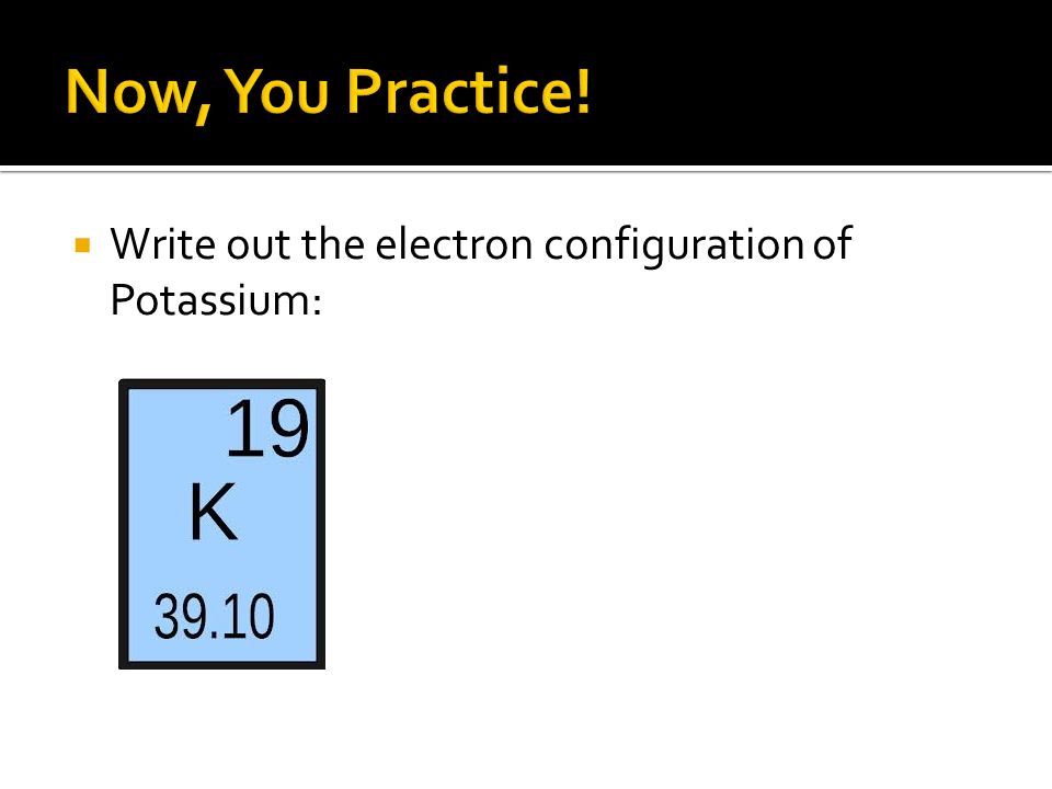 Now, You Practice! Write out the electron configuration of Potassium: