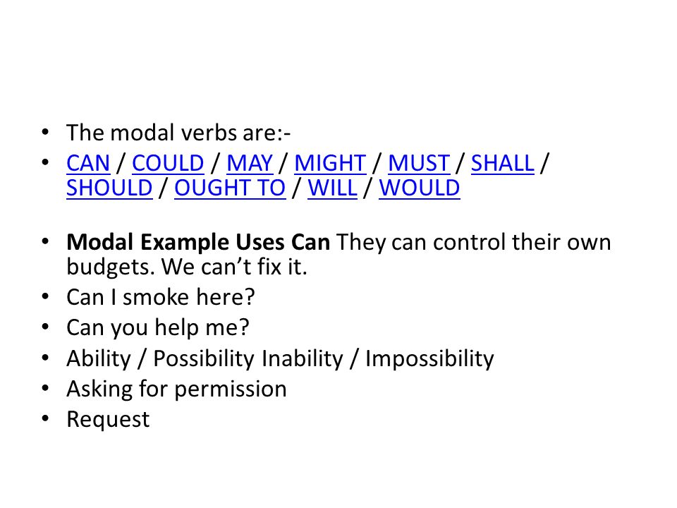 The modal verbs are:- CAN / COULD / MAY / MIGHT / MUST / SHALL / SHOULD / OUGHT TO / WILL / WOULD.