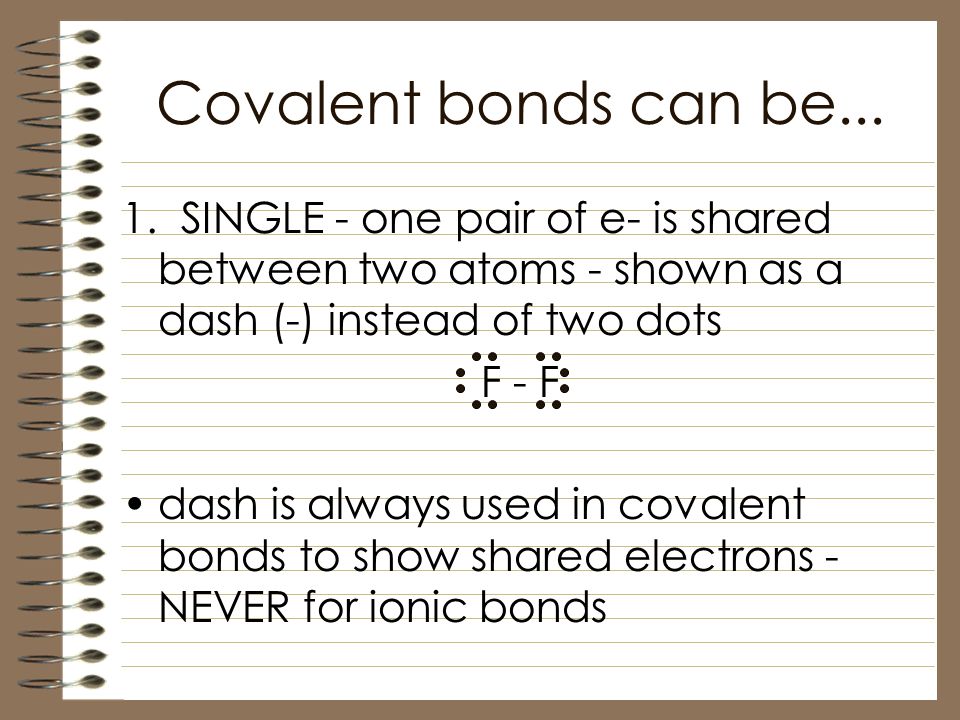 Covalent bonds can be SINGLE - one pair of e- is shared between two atoms - shown as a dash (-) instead of two dots.