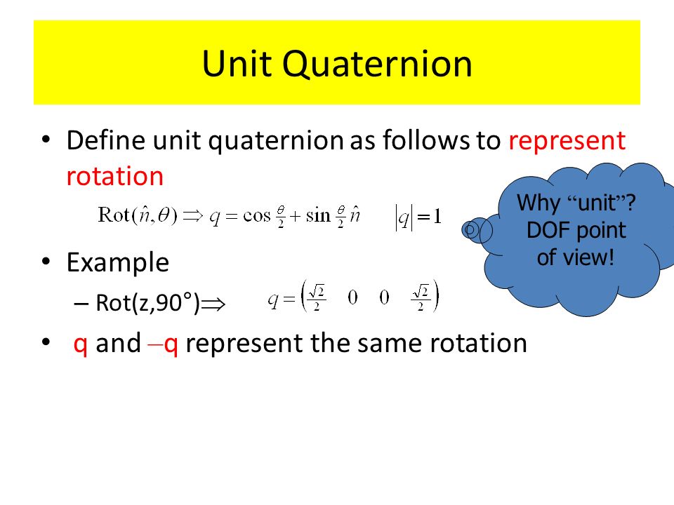 Unit Quaternion Define unit quaternion as follows to represent rotation. Example. Rot(z,90°) q and –q represent the same rotation.