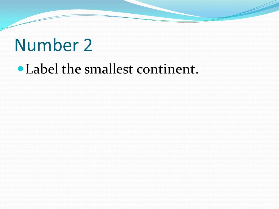 Number 2 Label the smallest continent.