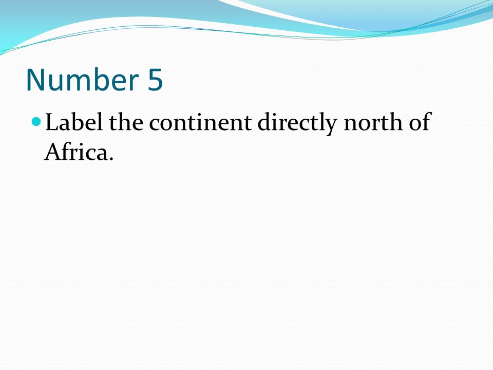 Number 5 Label the continent directly north of Africa.