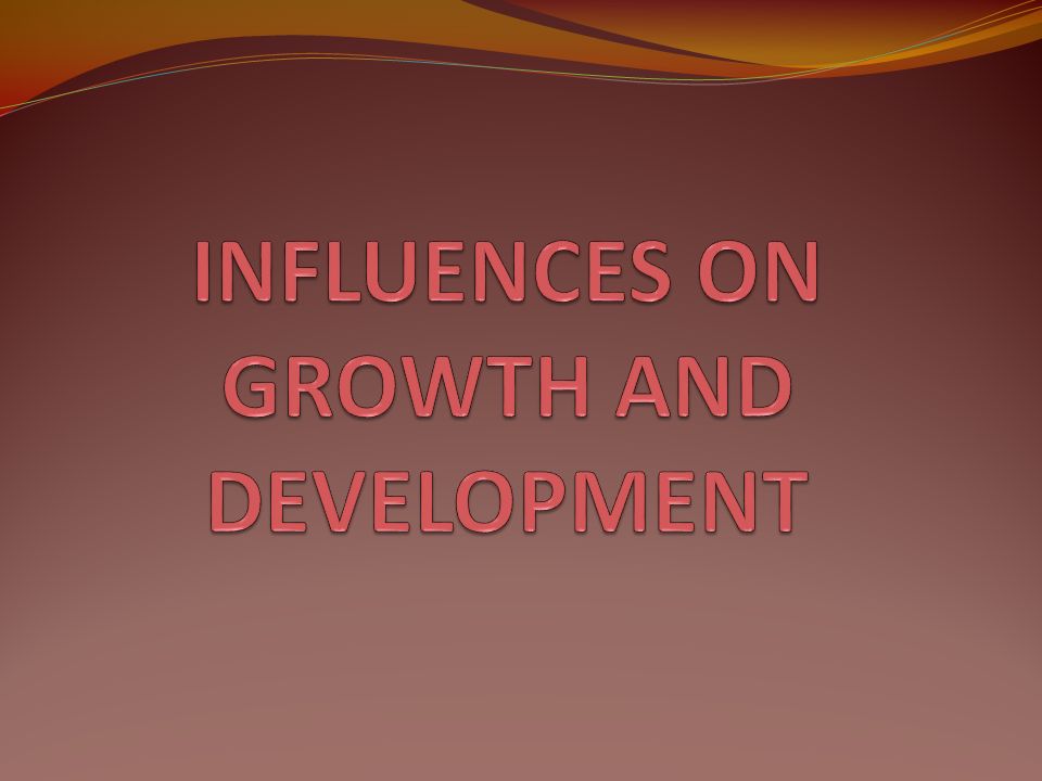 INFLUENCES ON GROWTH AND DEVELOPMENT
