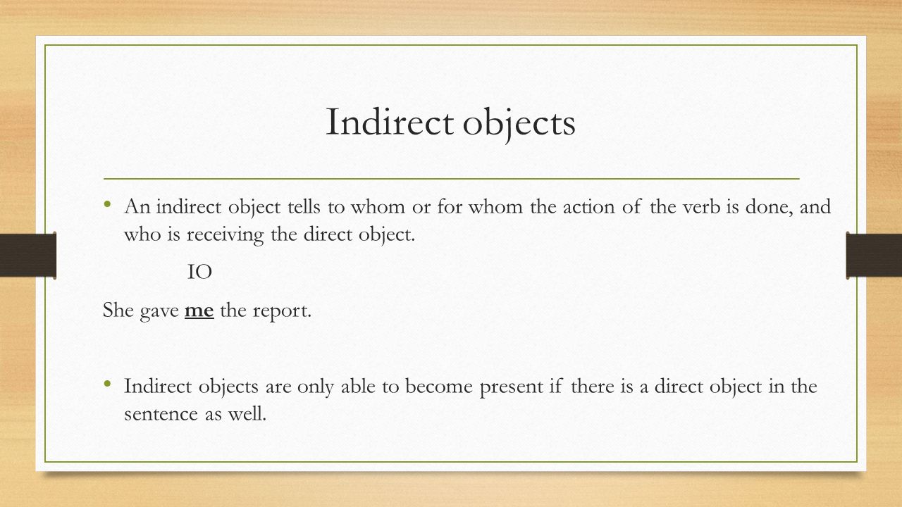 Indirect objects An indirect object tells to whom or for whom the action of the verb is done, and who is receiving the direct object.