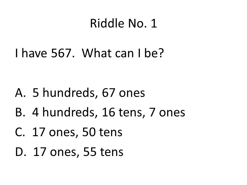 Riddle No. 1 I have 567. What can I be 5 hundreds, 67 ones. 4 hundreds, 16 tens, 7 ones. 17 ones, 50 tens.