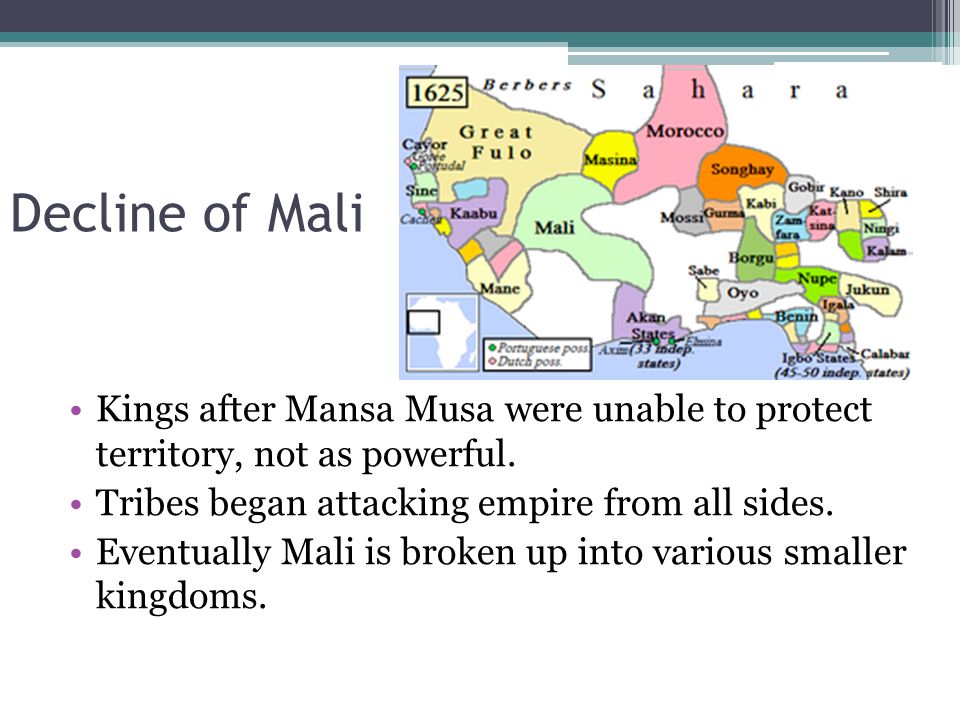 Decline of Mali Kings after Mansa Musa were unable to protect territory, not as powerful. Tribes began attacking empire from all sides.