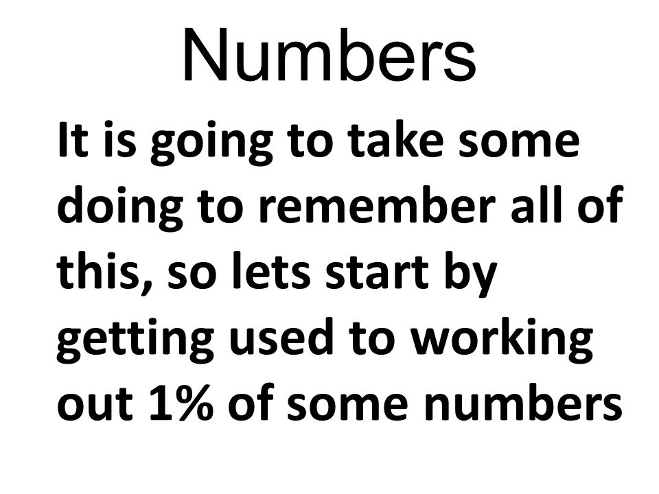 Numbers It is going to take some doing to remember all of this, so lets start by getting used to working out 1% of some numbers.