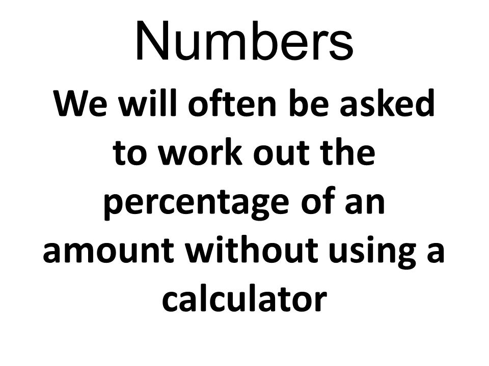 Numbers We will often be asked to work out the percentage of an amount without using a calculator