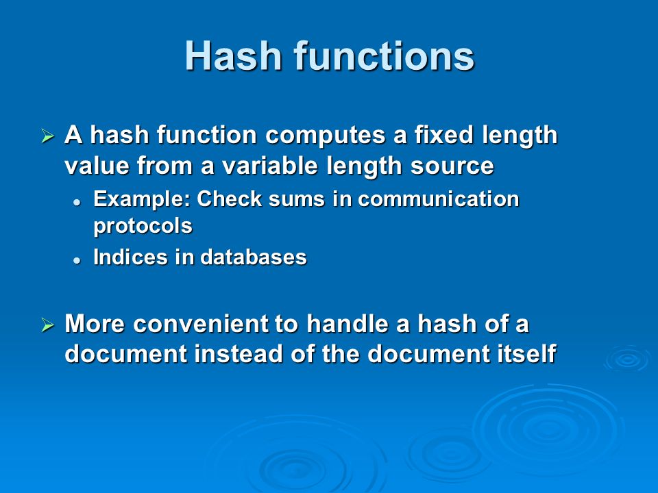 Hash functions A hash function computes a fixed length value from a variable length source. Example: Check sums in communication protocols.