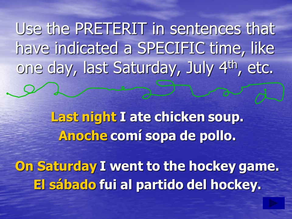 Use the PRETERIT in sentences that have indicated a SPECIFIC time, like one day, last Saturday, July 4th, etc.