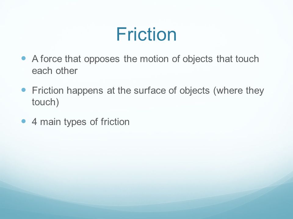Friction A force that opposes the motion of objects that touch each other. Friction happens at the surface of objects (where they touch)