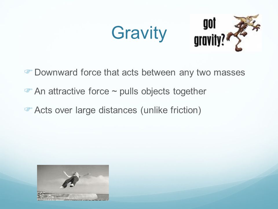 Gravity Downward force that acts between any two masses