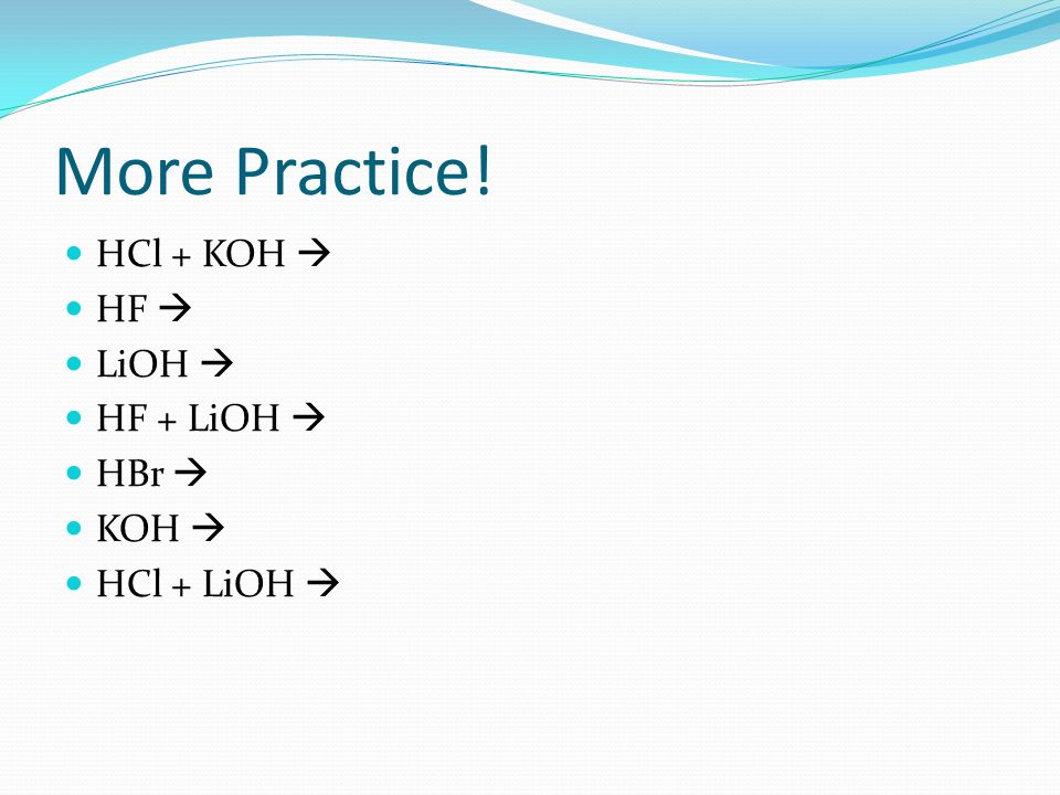 More Practice! HCl + KOH  HF  LiOH  HF + LiOH  HBr  KOH 
