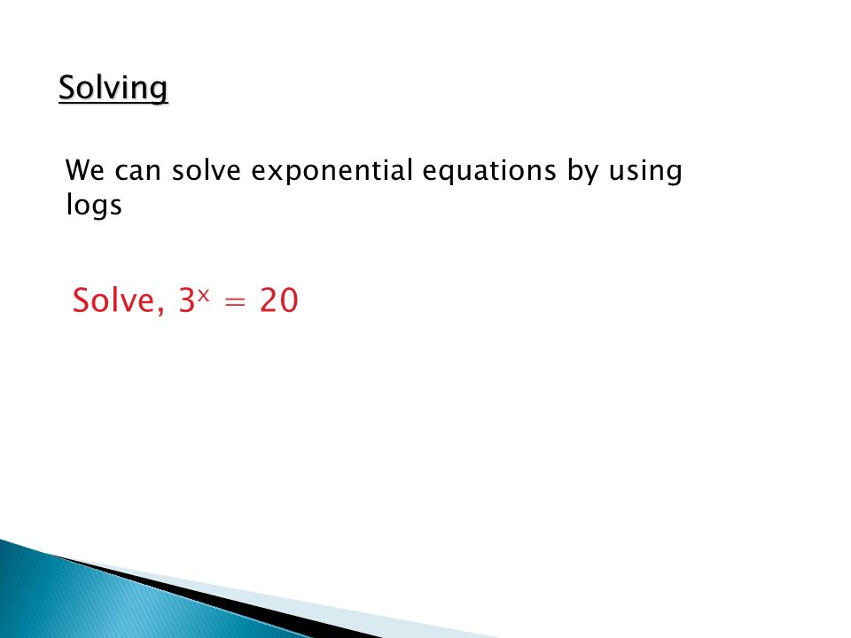 Solving We can solve exponential equations by using logs Solve, 3x = 20