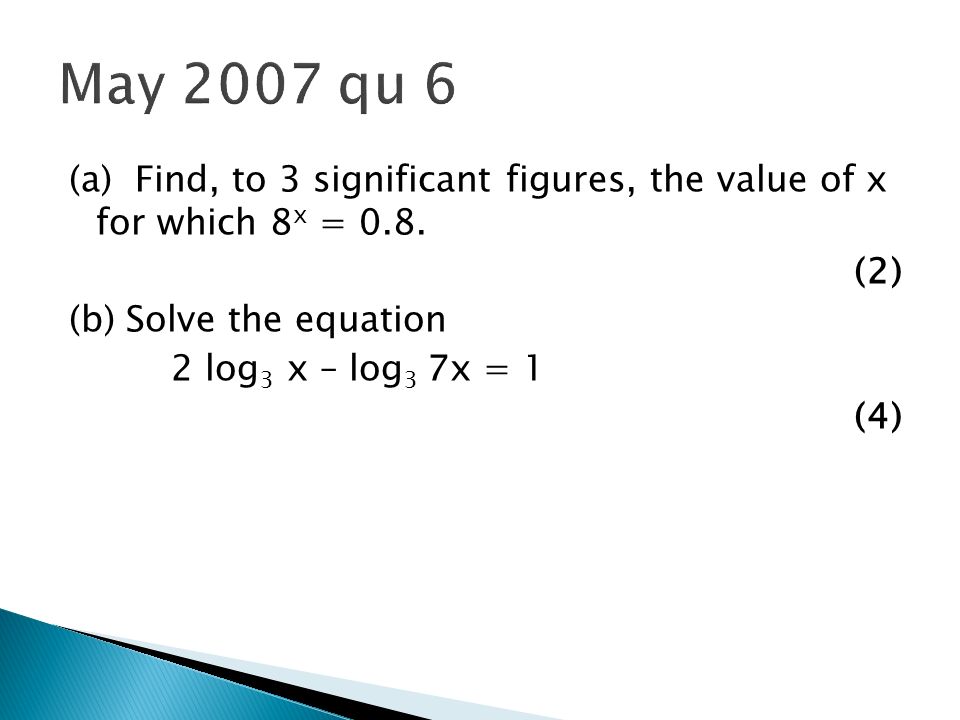 May 2007 qu 6 (a) Find, to 3 significant figures, the value of x for which 8x = 0.8. (2) (b) Solve the equation.