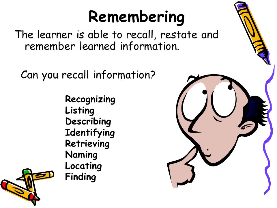 Remembering The learner is able to recall, restate and remember learned information. Can you recall information