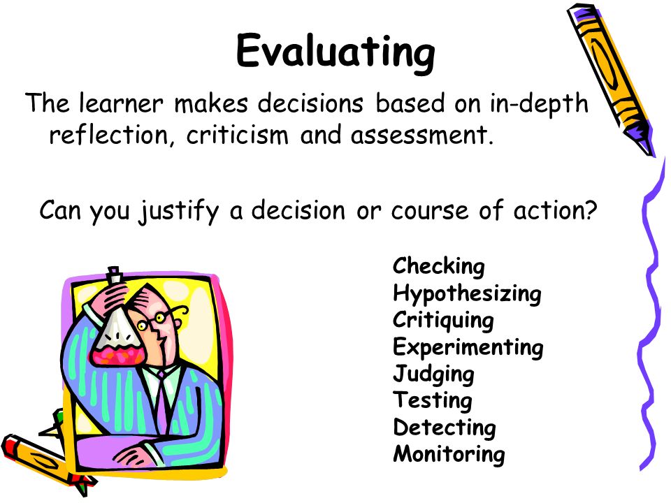 Evaluating The learner makes decisions based on in-depth reflection, criticism and assessment. Can you justify a decision or course of action