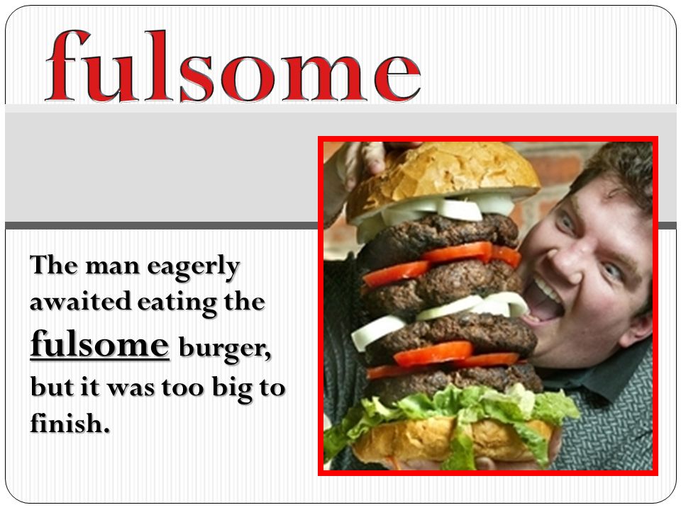 fulsome The man eagerly awaited eating the fulsome burger, but it was too big to finish.