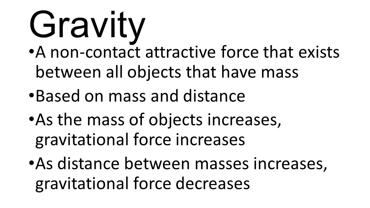 Gravity A non-contact attractive force that exists between all objects that have mass. Based on mass and distance.