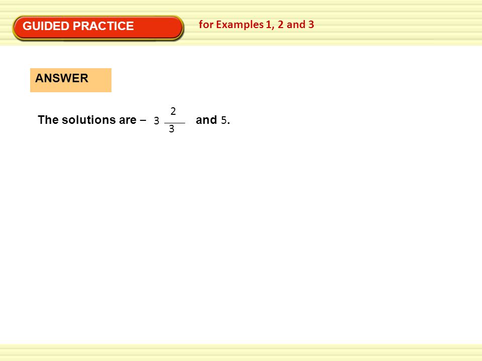 GUIDED PRACTICE for Examples 1, 2 and 3 The solutions are – and 5. ANSWER 3 2