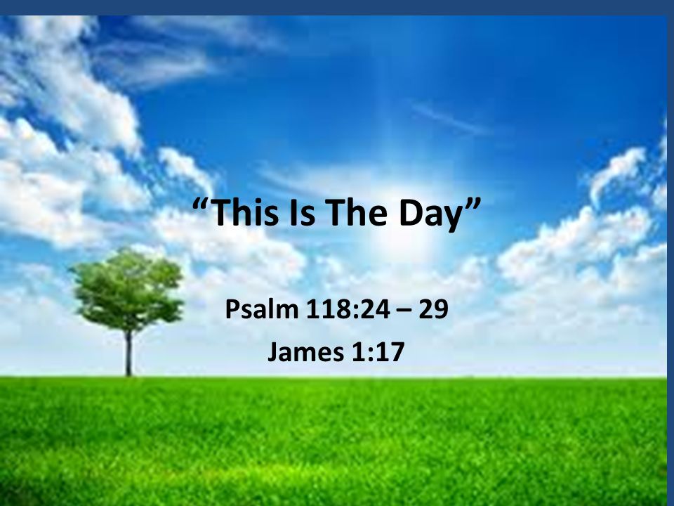 This Is The Day Psalm 118:24 – 29 James 1:17