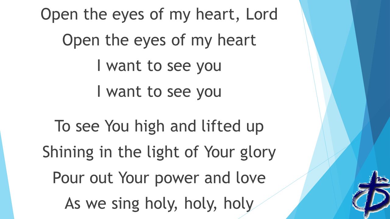 Open the eyes of my heart, Lord Open the eyes of my heart I want to see you To see You high and lifted up Shining in the light of Your glory Pour out Your power and love As we sing holy, holy, holy