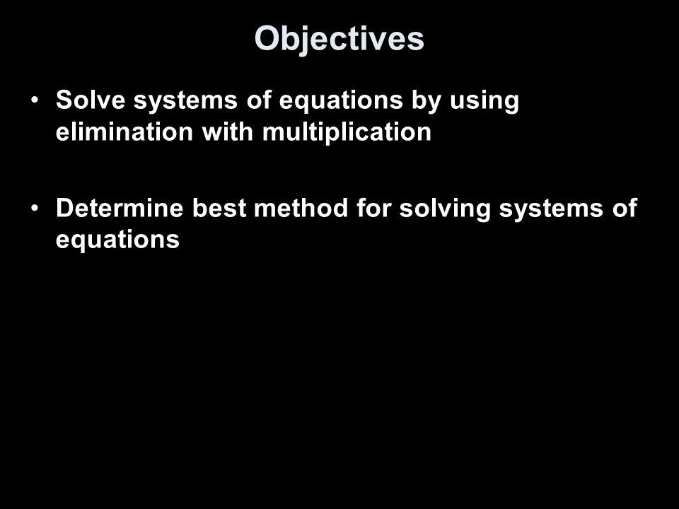 Objectives Solve systems of equations by using elimination with multiplication.