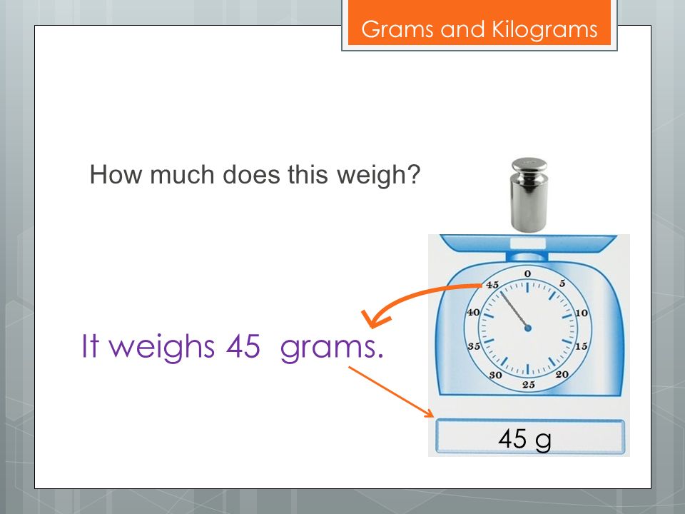 Grams and Kilograms How much does this weigh It weighs 45 grams. 