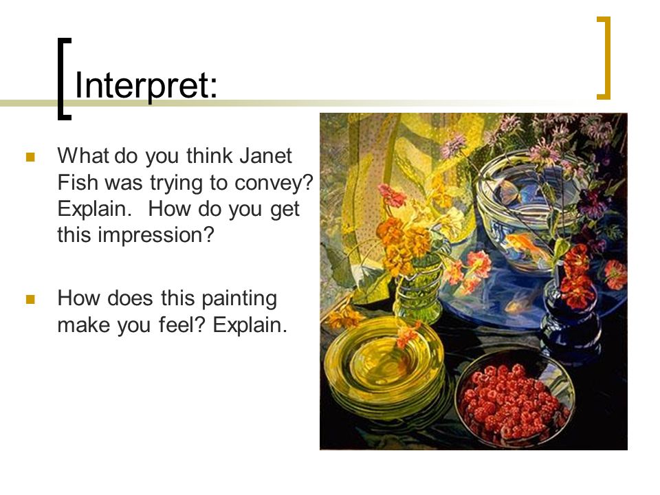 Interpret: What do you think Janet Fish was trying to convey Explain. How do you get this impression
