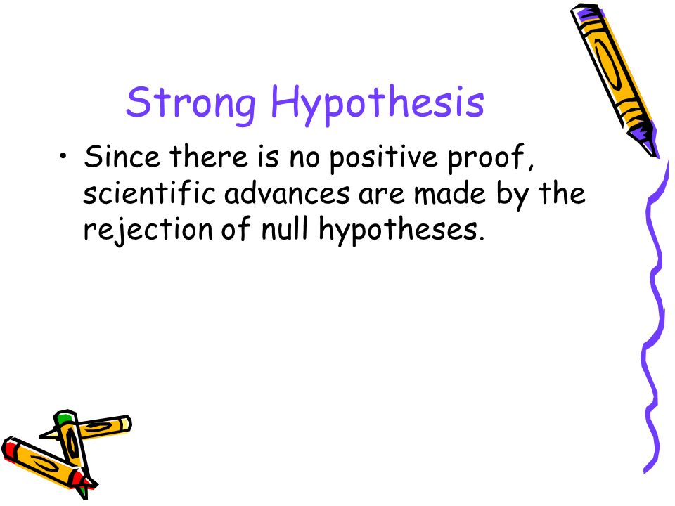 Strong Hypothesis Since there is no positive proof, scientific advances are made by the rejection of null hypotheses.