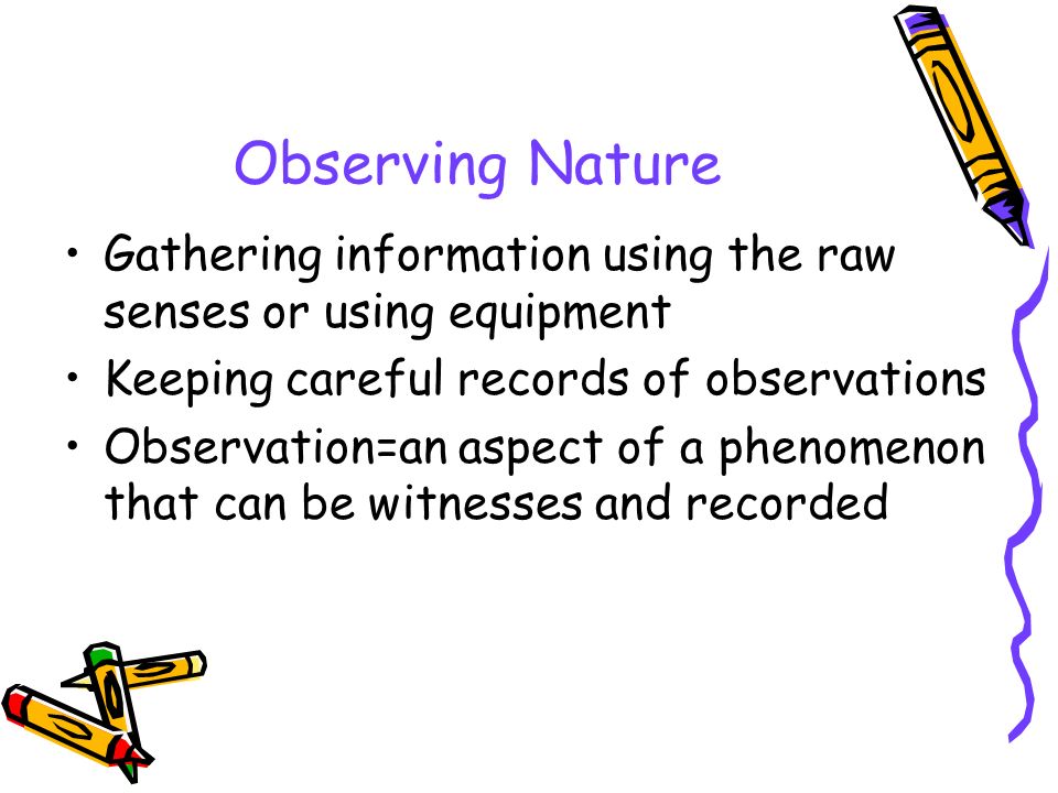 Observing Nature Gathering information using the raw senses or using equipment. Keeping careful records of observations.