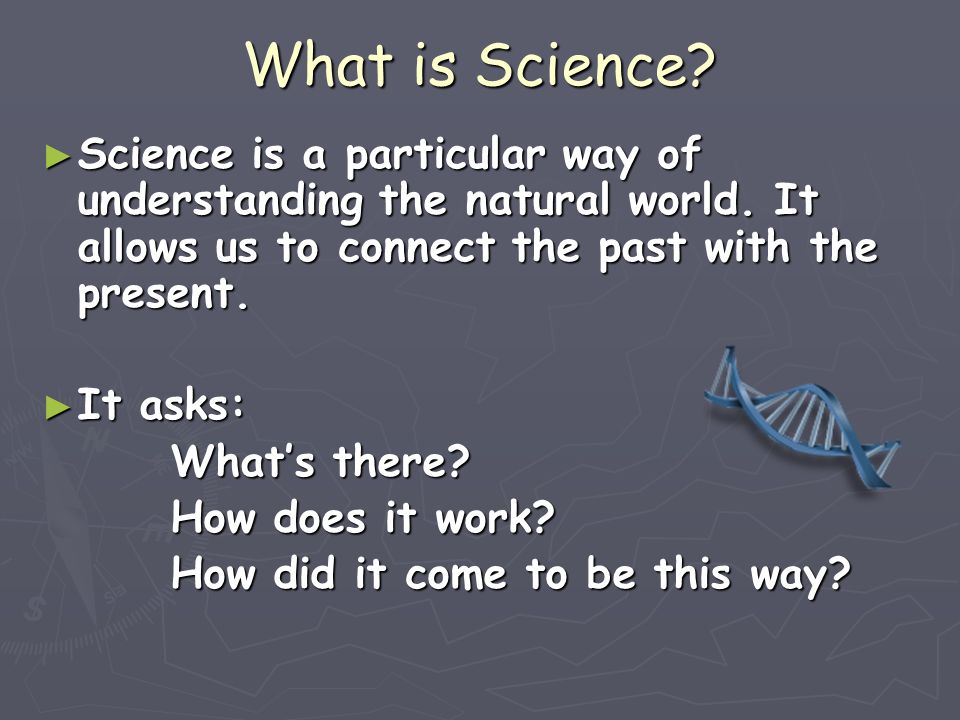What is Science Science is a particular way of understanding the natural world. It allows us to connect the past with the present.