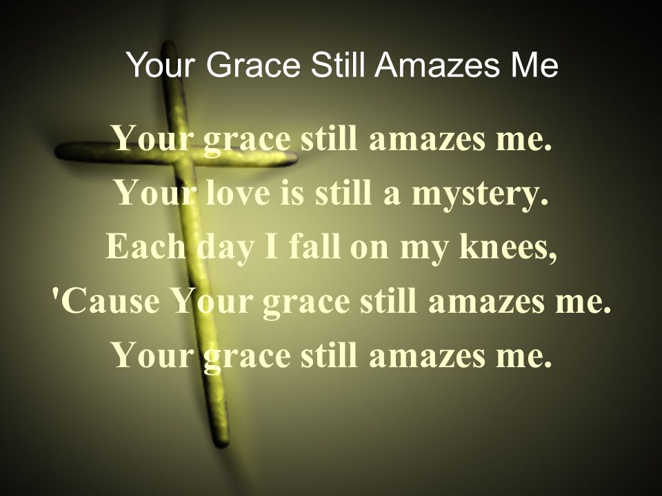 Your grace still amazes me. Your love is still a mystery.
