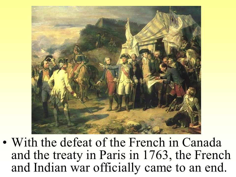 With the defeat of the French in Canada and the treaty in Paris in 1763, the French and Indian war officially came to an end.