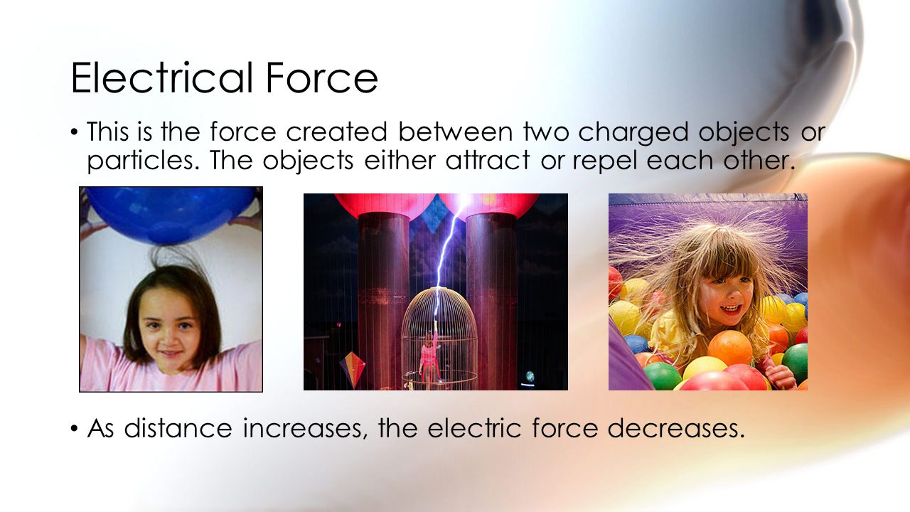 Electrical Force This is the force created between two charged objects or particles. The objects either attract or repel each other.
