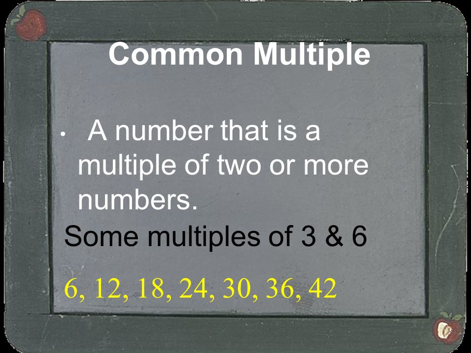 Common Multiple Some multiples of 3 & 6 6, 12, 18, 24, 30, 36, 42