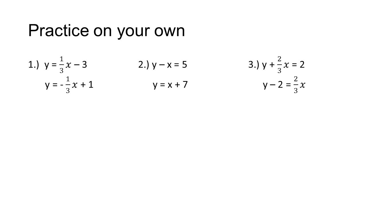Practice on your own 1.) y = 1 3 𝑥 – 3 2.) y – x = 5 3.) y 𝑥 = 2 y = 𝑥 + 1 y = x + 7 y – 2 = 2 3 𝑥