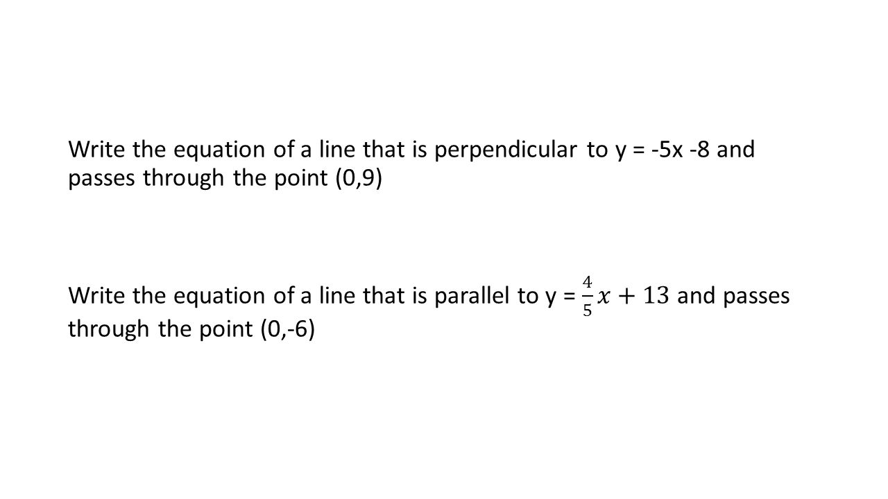 Write the equation of a line that is perpendicular to y = -5x -8 and passes through the point (0,9) Write the equation of a line that is parallel to y = 4 5 𝑥+13 and passes through the point (0,-6)